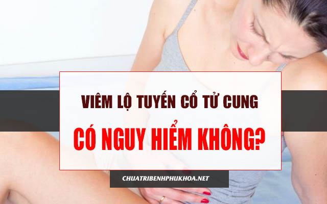 viêm lộ tuyến cổ tử cung có nguy hiểm không