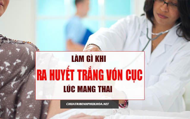 Ra huyết trắng vón cục khi mang thai cần làm gì 